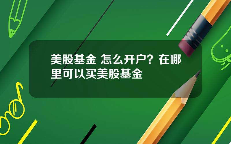 美股基金 怎么开户？在哪里可以买美股基金